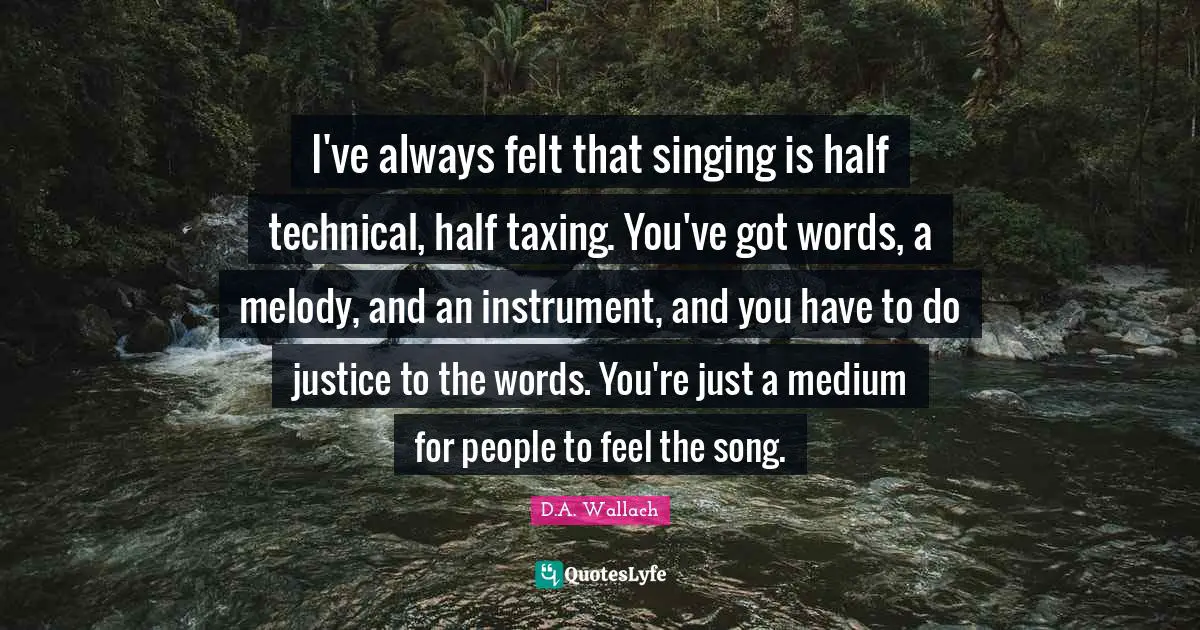 I've always felt that singing is half technical, half taxing. You've got words, a melody, and an instrument, and you have to do justice to the words. You're just a medium for people to feel the song.