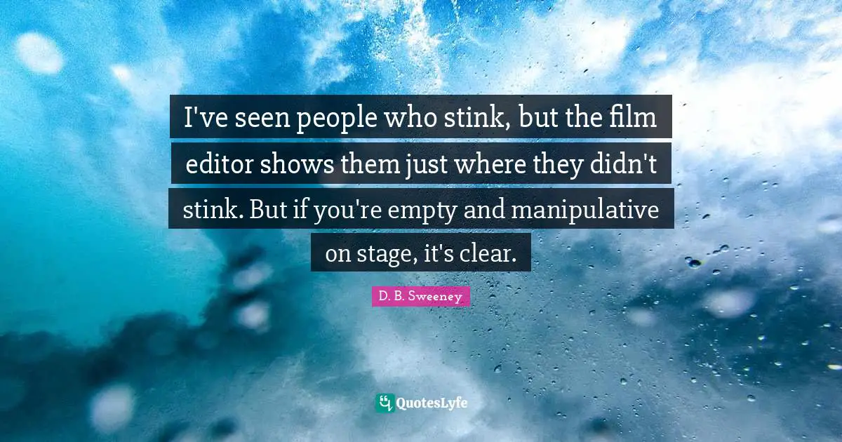 I've seen people who stink, but the film editor shows them just where they didn't stink. But if you're empty and manipulative on stage, it's clear.