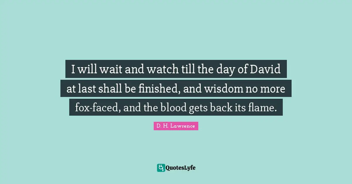 I will wait and watch till the day of David at last shall be finished, and wisdom no more fox-faced, and the blood gets back its flame.