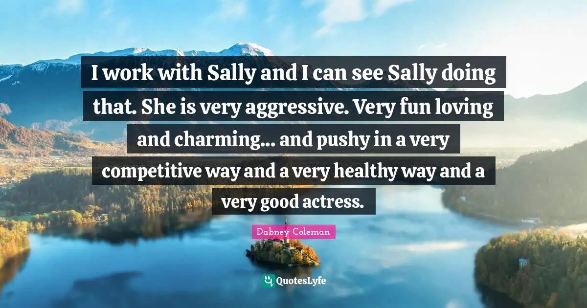 I work with Sally and I can see Sally doing that. She is very aggressive. Very fun loving and charming... and pushy in a very competitive way and a very healthy way and a very good actress.