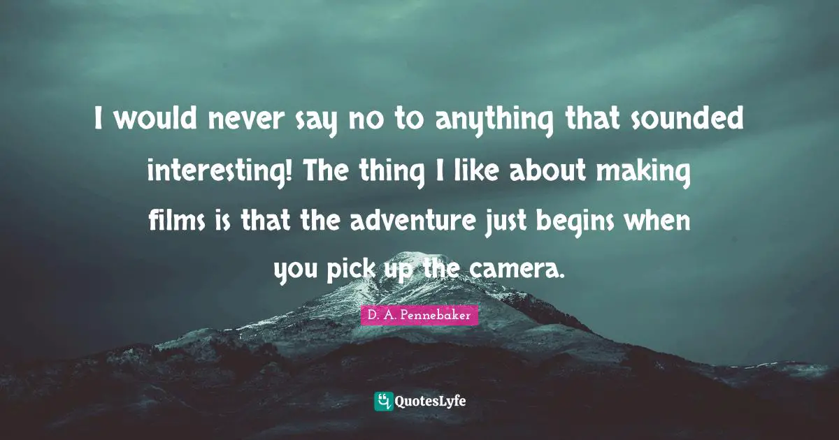 I would never say no to anything that sounded interesting! The thing I like about making films is that the adventure just begins when you pick up the camera.
