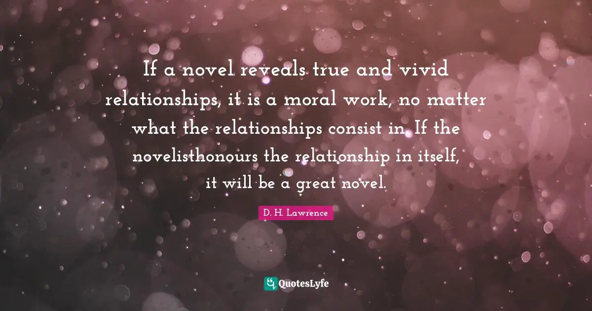 If a novel reveals true and vivid relationships, it is a moral work, no matter what the relationships consist in. If the novelisthonours the relationship in itself, it will be a great novel.