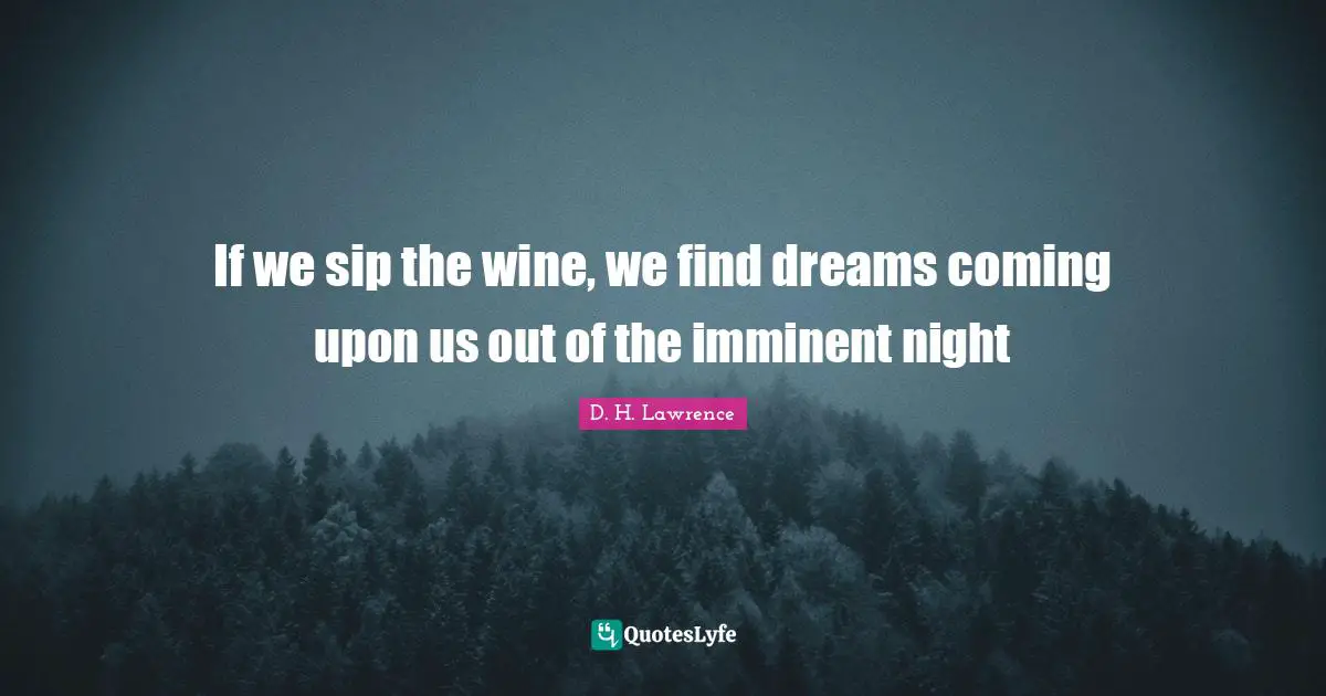 If we sip the wine, we find dreams coming upon us out of the imminent night