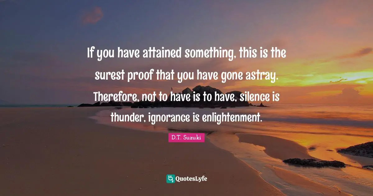 Thunder Quotes: "If you have attained something, this is the surest proof that you have gone astray. Therefore, not to have is to have, silence is thunder, ignorance is enlightenment."