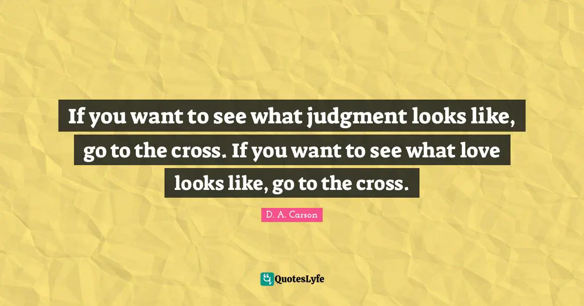 If you want to see what judgment looks like, go to the cross. If you want to see what love looks like, go to the cross.