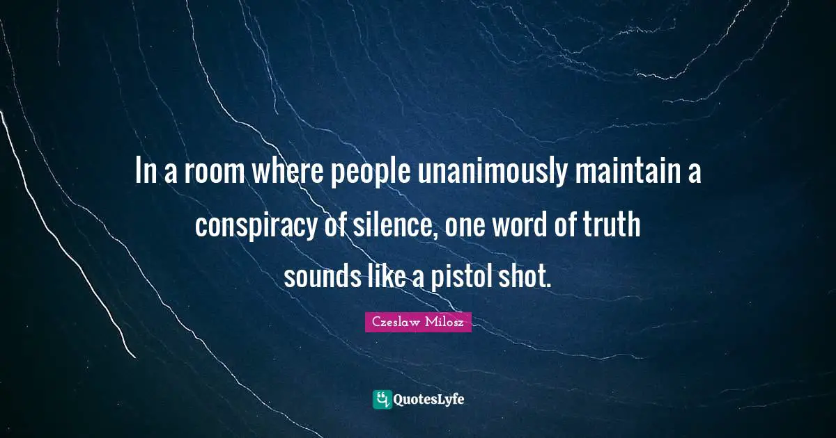 Conspiracy Quotes: "In a room where people unanimously maintain a conspiracy of silence, one word of truth sounds like a pistol shot."