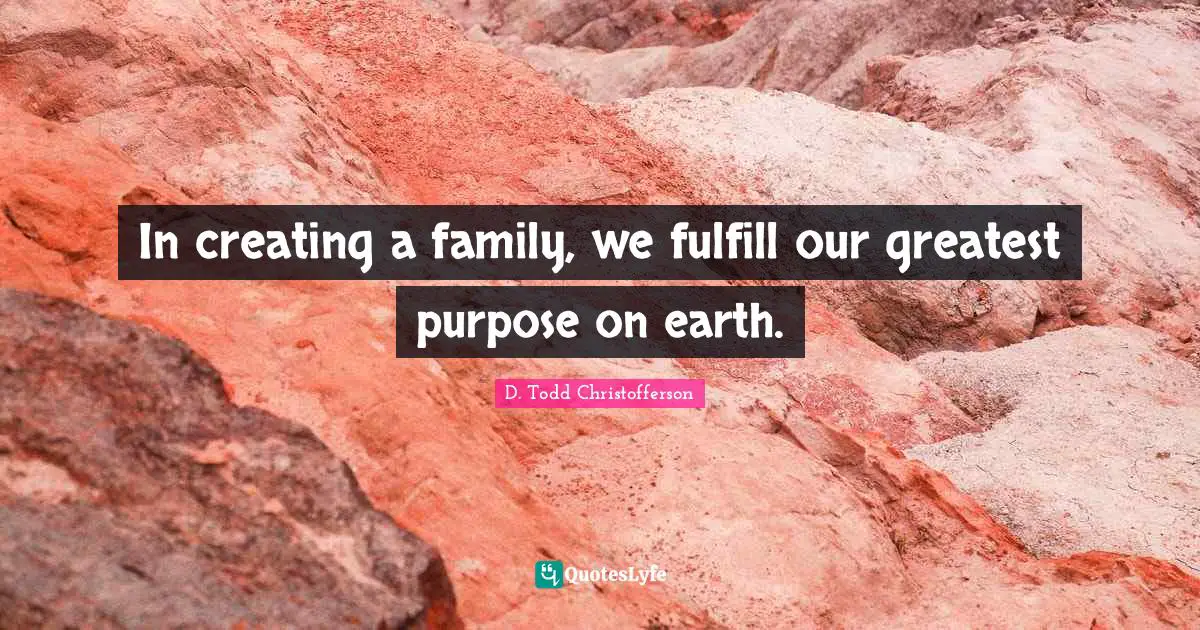 In creating a family, we fulfill our greatest purpose on earth.
