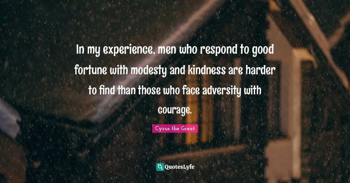 Cyrus the Great Quotes: In my experience, men who respond to good fortune with modesty and kindness are harder to find than those who face adversity with courage.