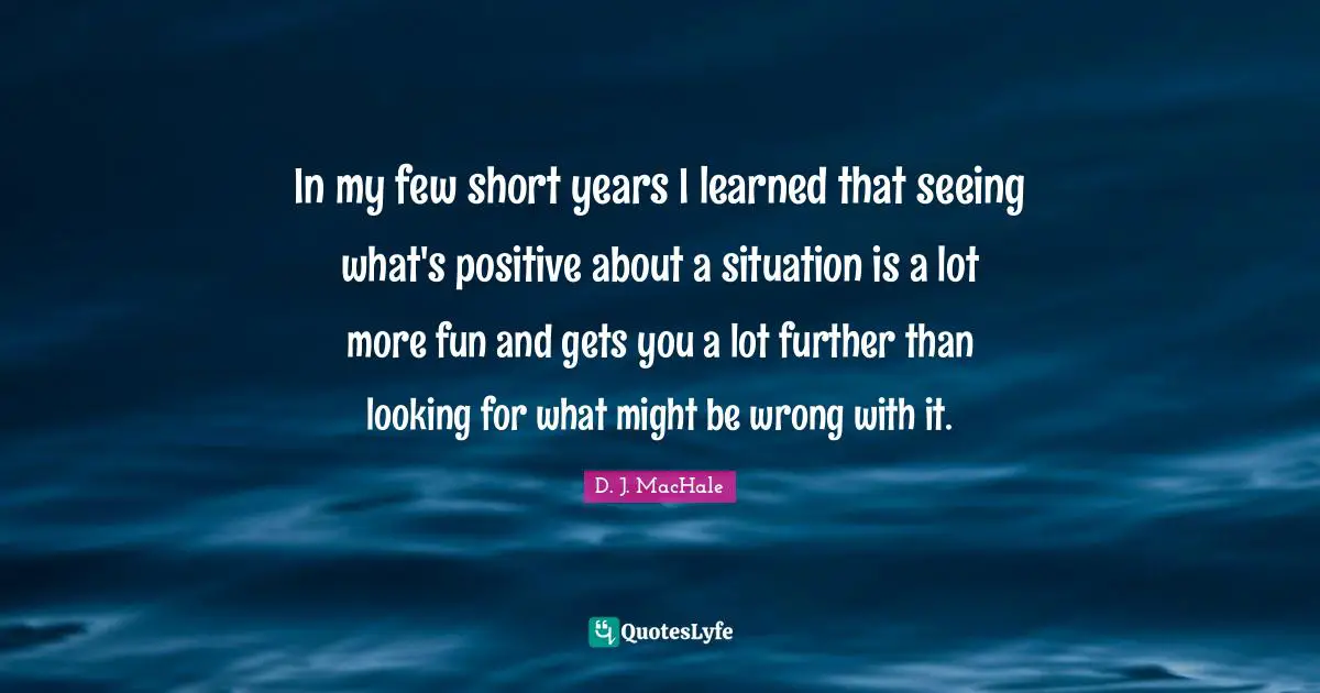 D.J. MacHale Quotes: "In my few short years I learned that seeing what's positive about a situation is a lot more fun and gets you a lot further than looking for what might be wrong with it."