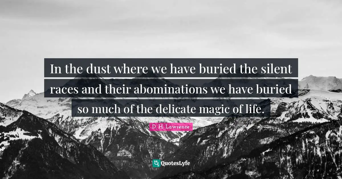 In the dust where we have buried the silent races and their abominations we have buried so much of the delicate magic of life.