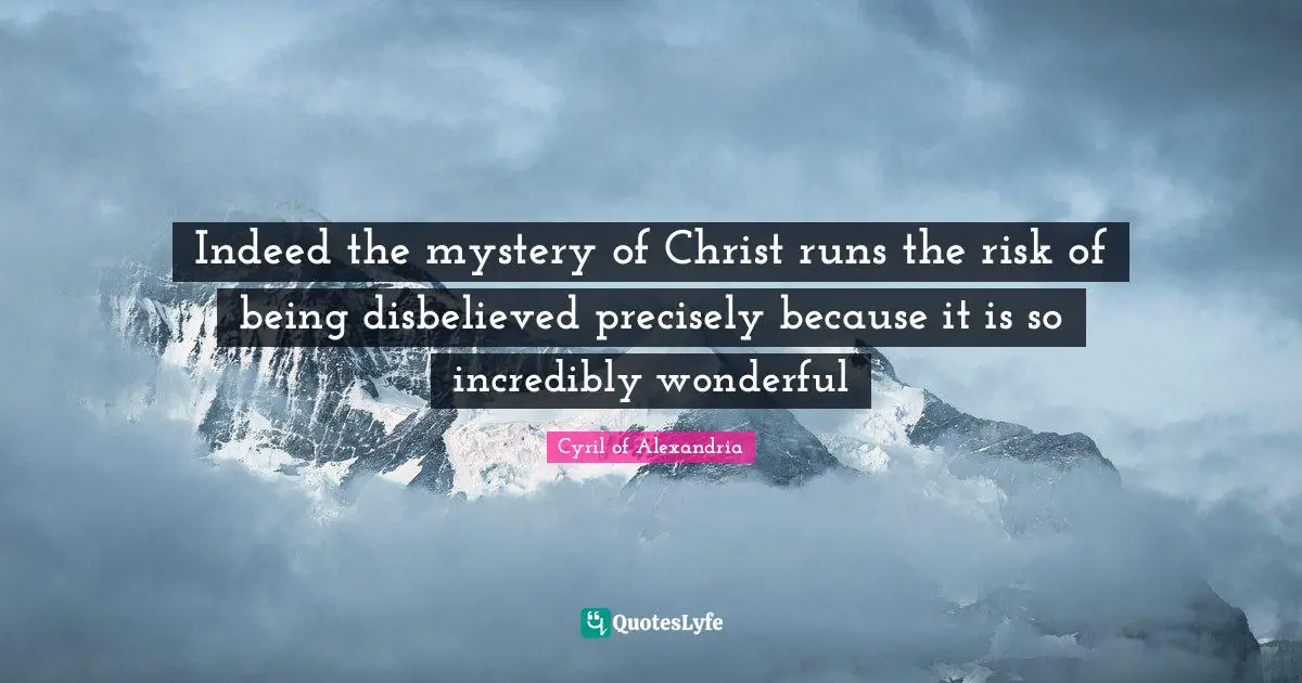 Indeed the mystery of Christ runs the risk of being disbelieved precisely because it is so incredibly wonderful