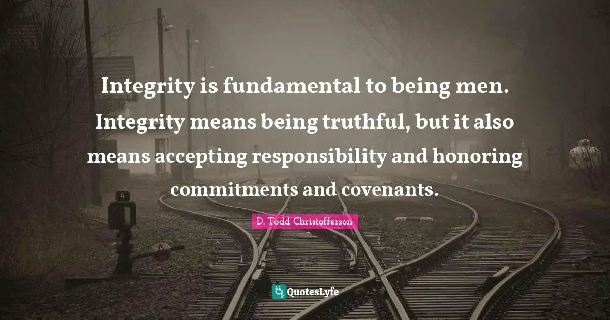 Integrity is fundamental to being men. Integrity means being truthful, but it also means accepting responsibility and honoring commitments and covenants.
