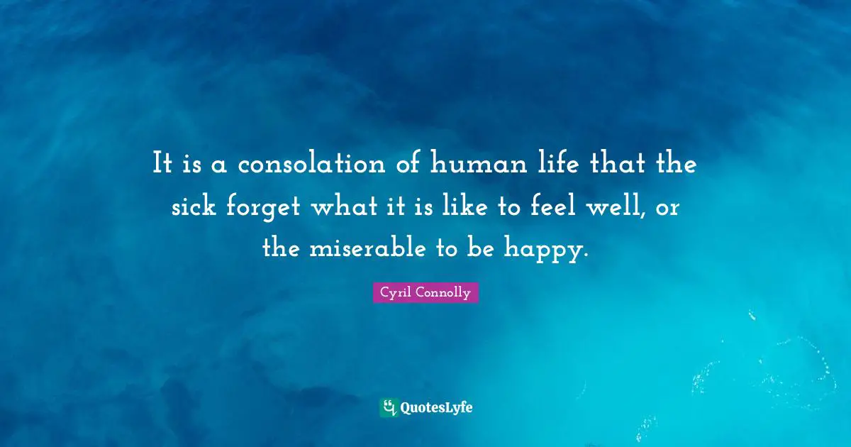 It is a consolation of human life that the sick forget what it is like to feel well, or the miserable to be happy.