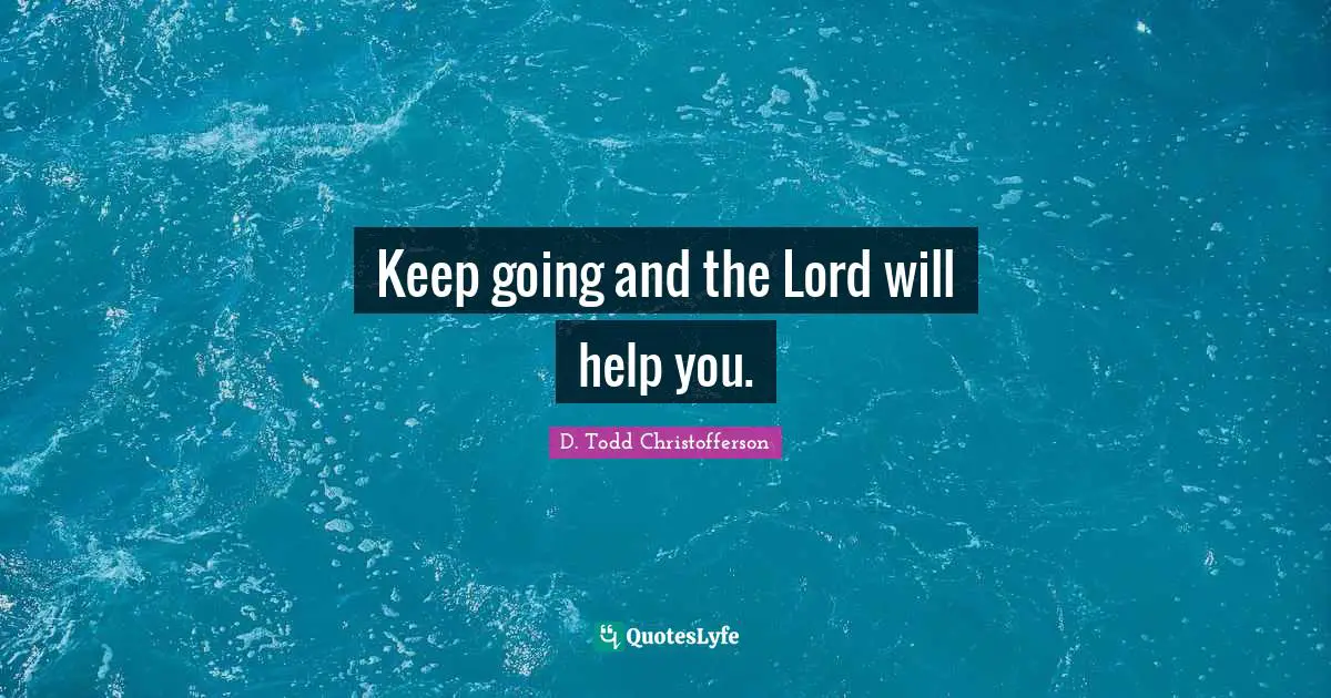 Keep going and the Lord will help you.