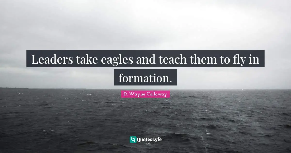 Leaders take eagles and teach them to fly in formation.