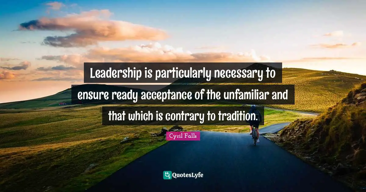 Leadership is particularly necessary to ensure ready acceptance of the unfamiliar and that which is contrary to tradition.