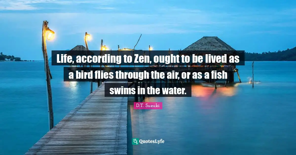 Life, according to Zen, ought to be lived as a bird flies through the air, or as a fish swims in the water.