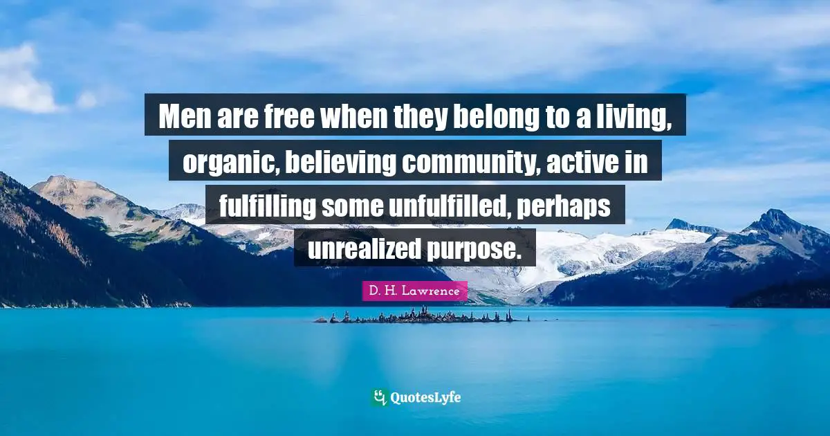 Men are free when they belong to a living, organic, believing community, active in fulfilling some unfulfilled, perhaps unrealized purpose.