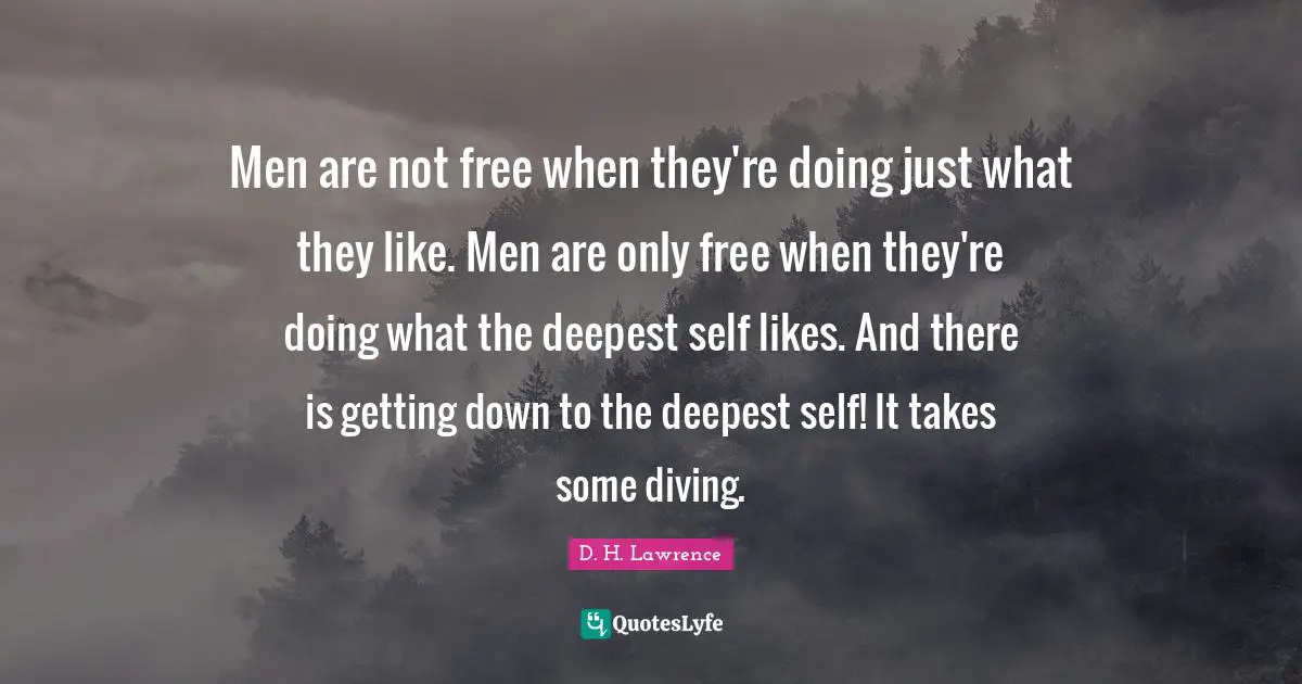 Men are not free when they're doing just what they like. Men are only free when they're doing what the deepest self likes. And there is getting down to the deepest self! It takes some diving.