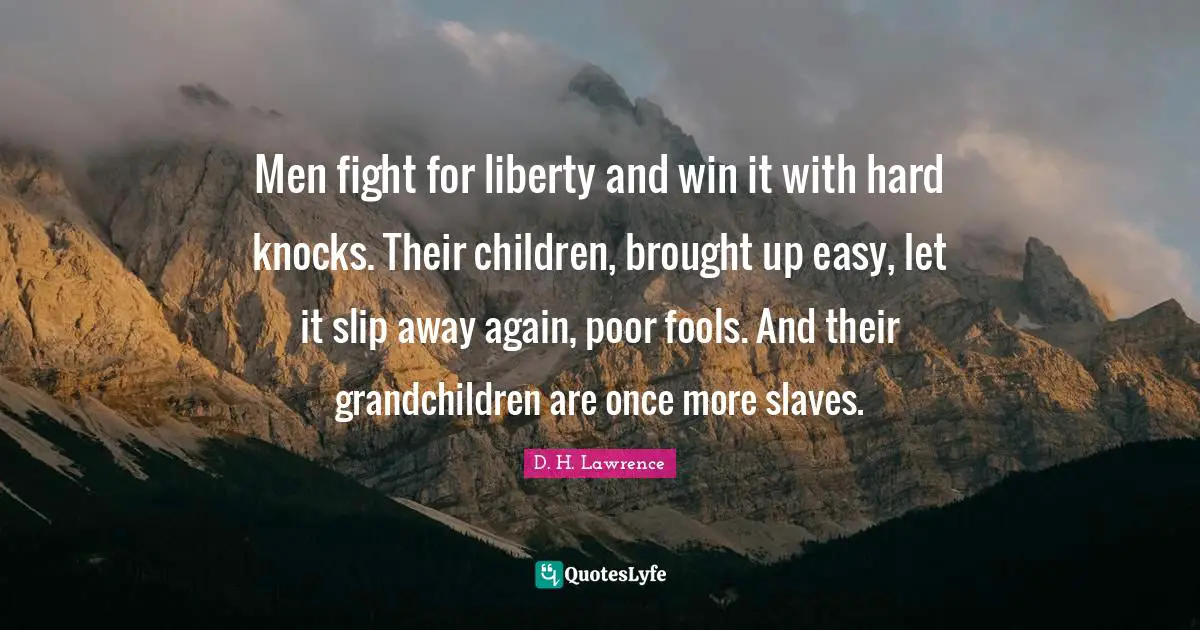 D.H. Lawrence Quotes: "Men fight for liberty and win it with hard knocks. Their children, brought up easy, let it slip away again, poor fools. And their grandchildren are once more slaves."