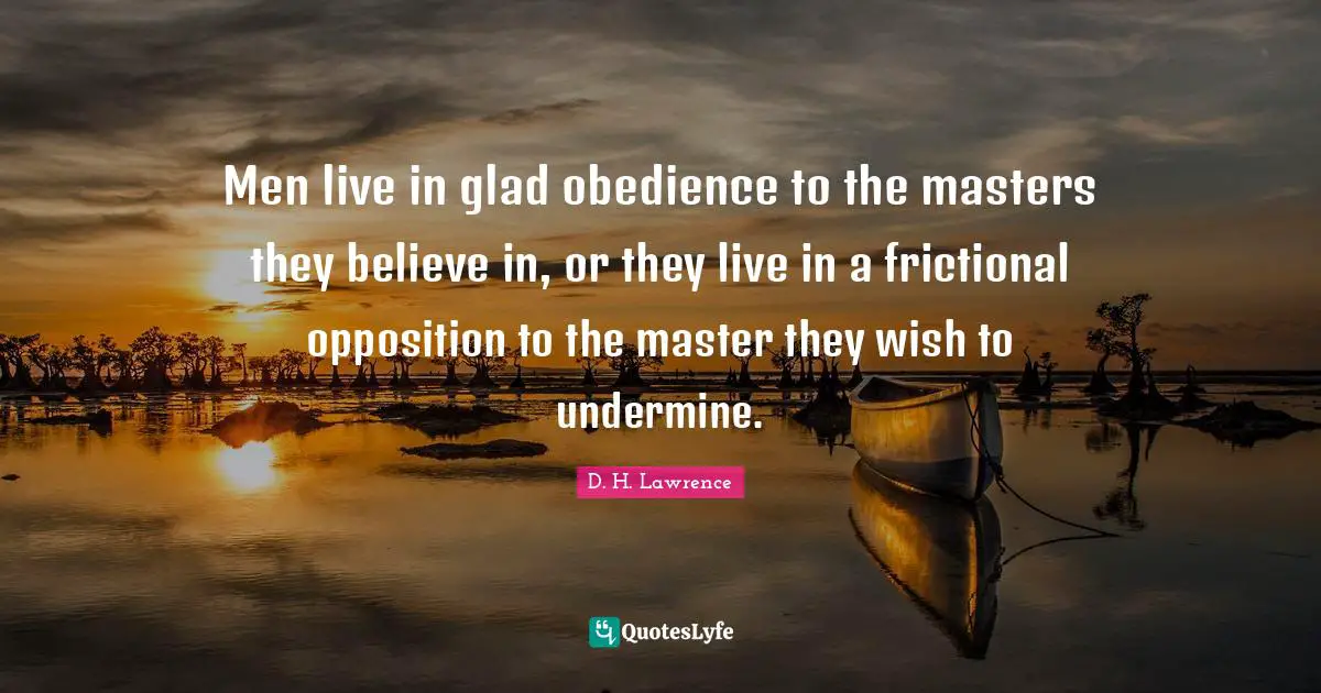 Men live in glad obedience to the masters they believe in, or they live in a frictional opposition to the master they wish to undermine.