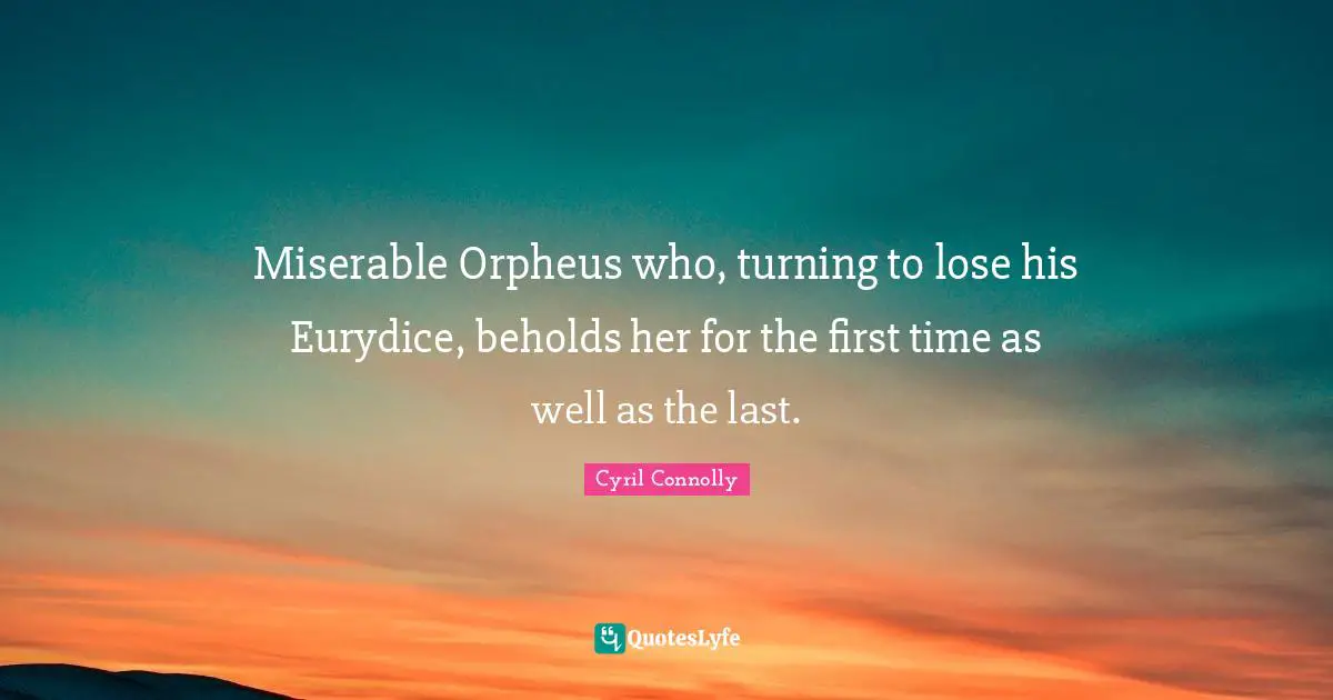 Cyril Connolly Quotes: "Miserable Orpheus who, turning to lose his Eurydice, beholds her for the first time as well as the last."