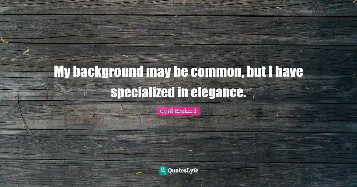 My background may be common, but I have specialized in elegance.