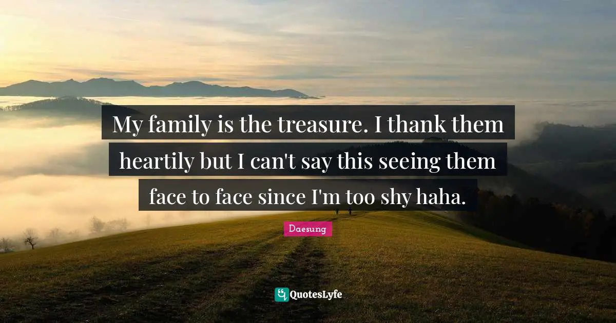 My family is the treasure. I thank them heartily but I can't say this seeing them face to face since I'm too shy haha.