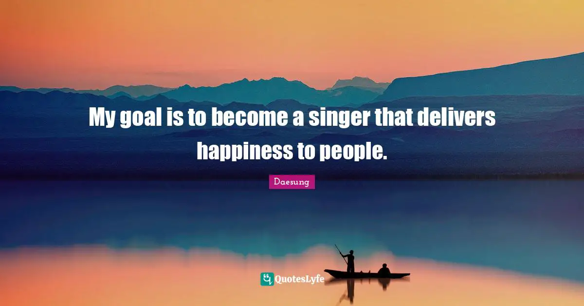 My goal is to become a singer that delivers happiness to people.