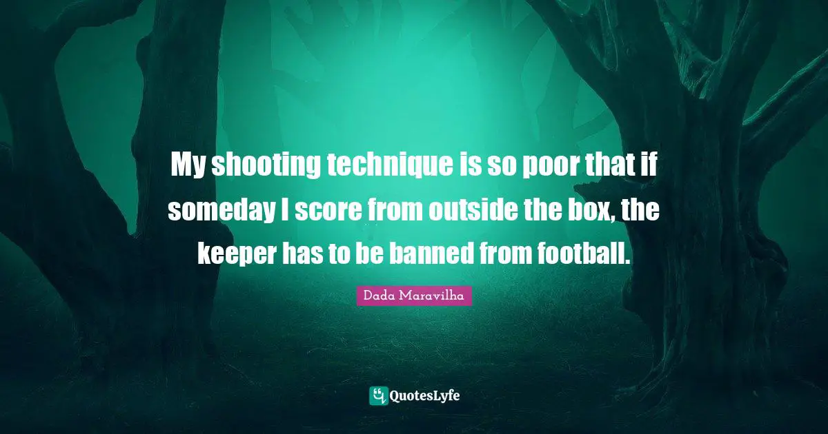 My shooting technique is so poor that if someday I score from outside the box, the keeper has to be banned from football.