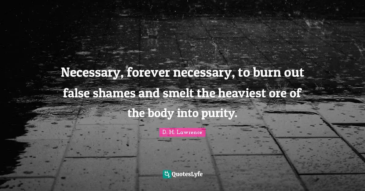 Necessary, forever necessary, to burn out false shames and smelt the heaviest ore of the body into purity.