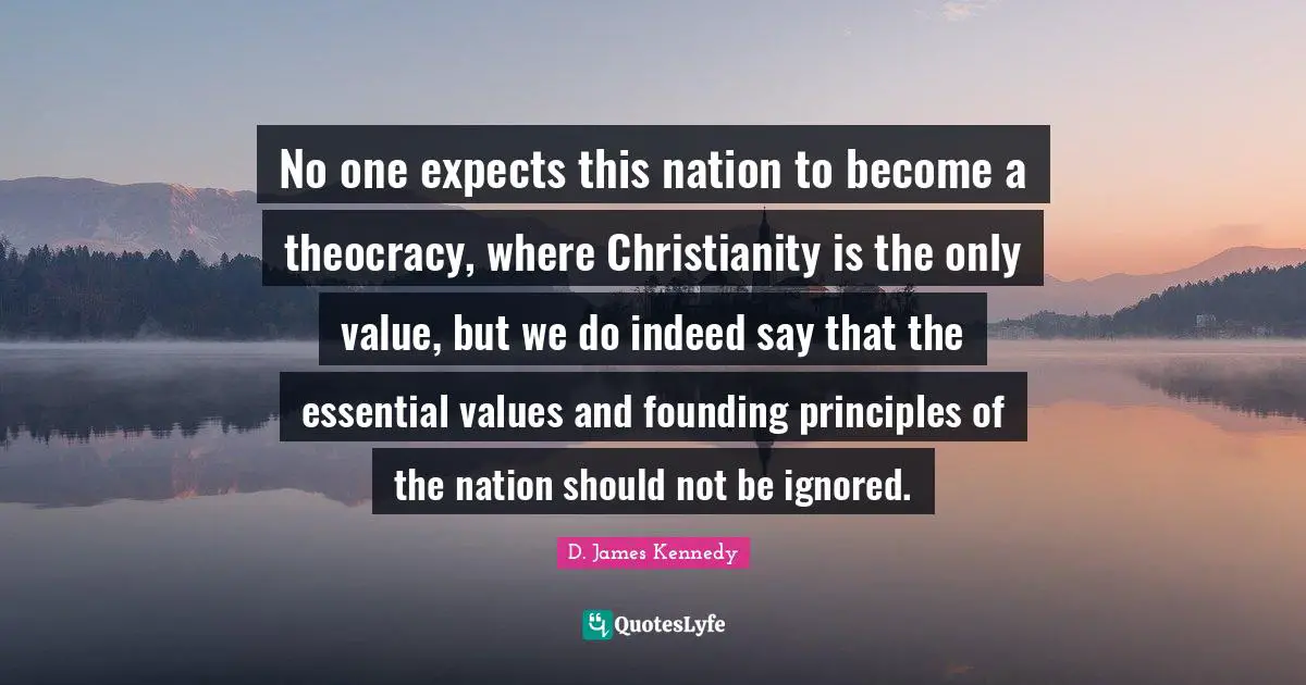 D. James Kennedy Quotes: "No one expects this nation to become a theocracy, where Christianity is the only value, but we do indeed say that the essential values and founding principles of the nation should not be ignored."