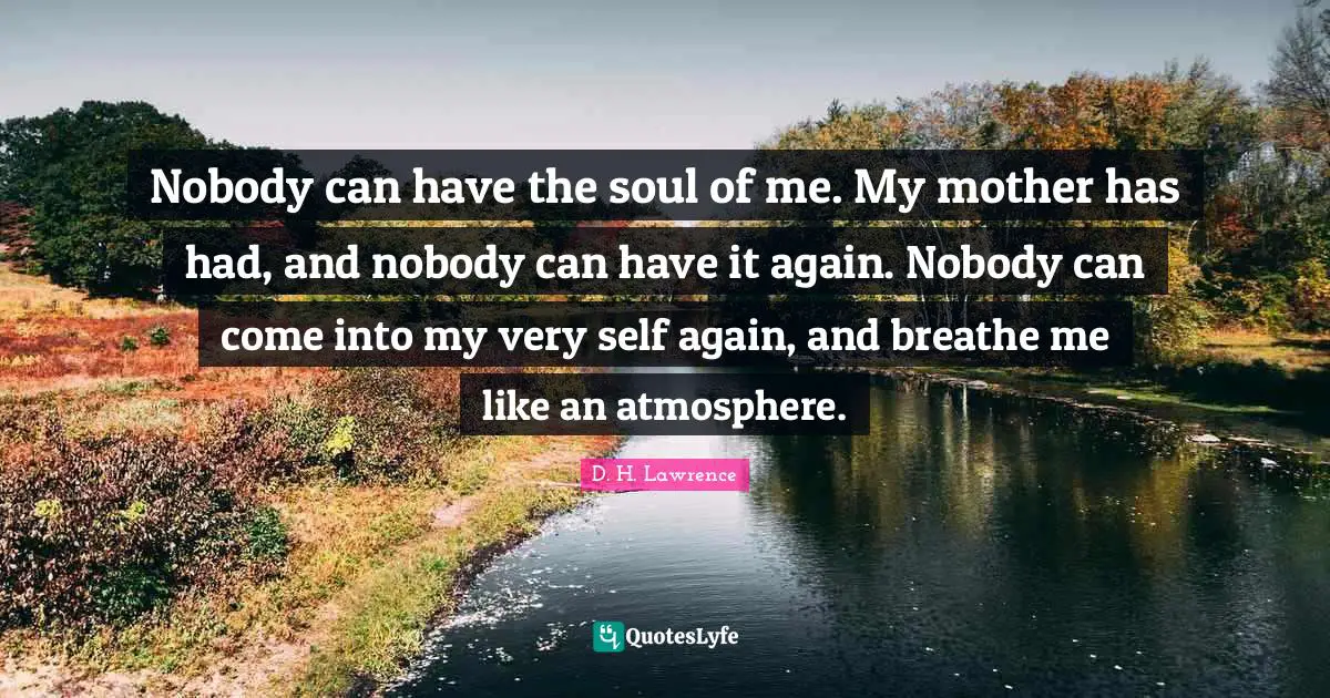 Nobody can have the soul of me. My mother has had, and nobody can have it again. Nobody can come into my very self again, and breathe me like an atmosphere.
