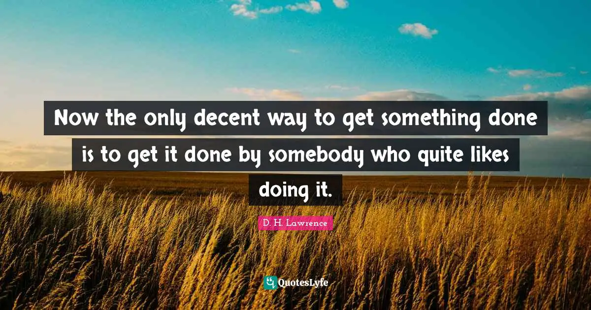 Decent Quotes: "Now the only decent way to get something done is to get it done by somebody who quite likes doing it."