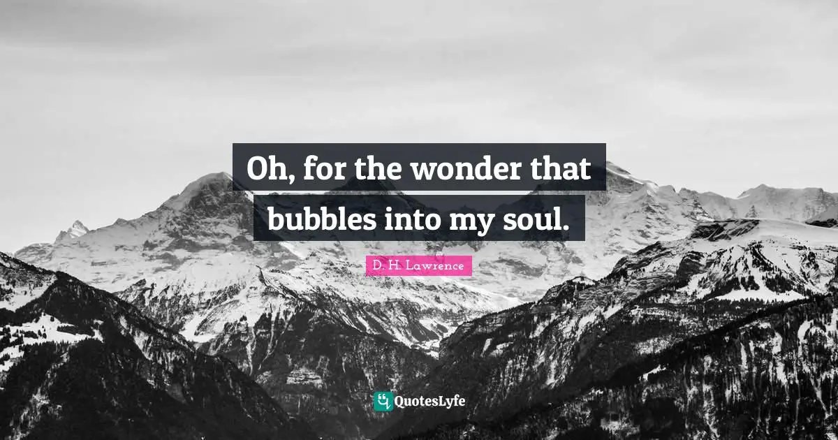 Oh, for the wonder that bubbles into my soul.