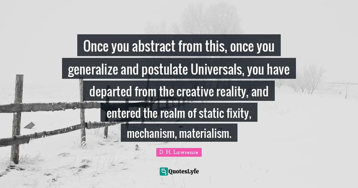 Once you abstract from this, once you generalize and postulate Universals, you have departed from the creative reality, and entered the realm of static fixity, mechanism, materialism.
