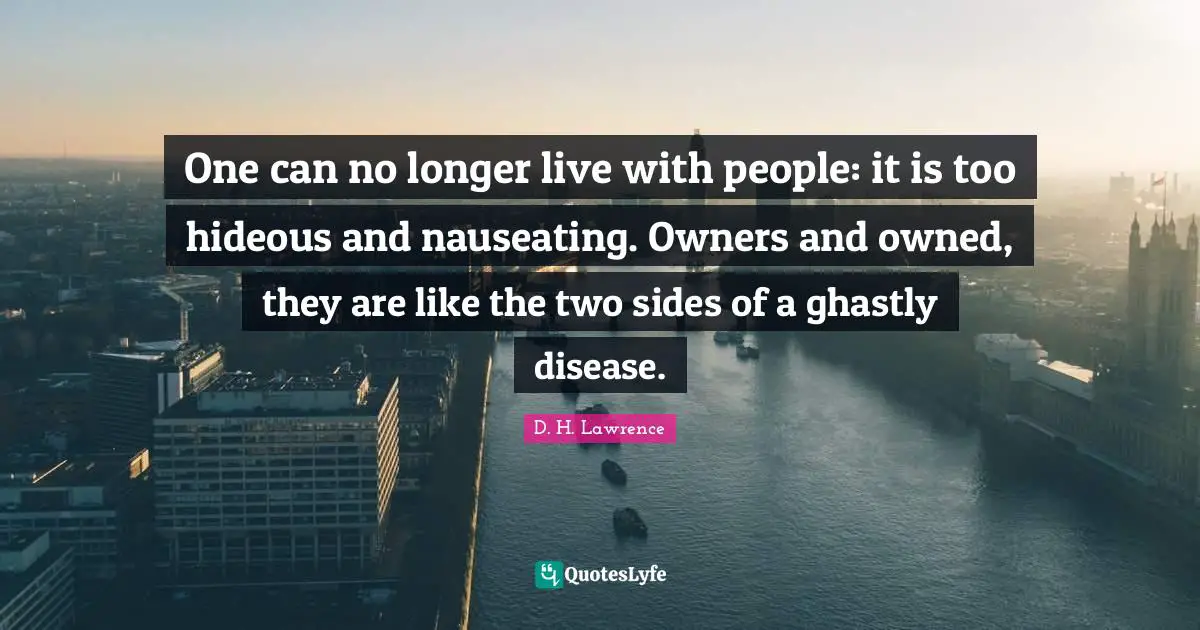 One can no longer live with people: it is too hideous and nauseating. Owners and owned, they are like the two sides of a ghastly disease.