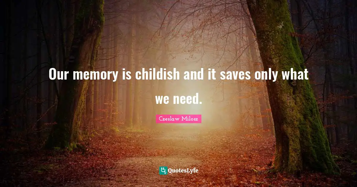 Our memory is childish and it saves only what we need.