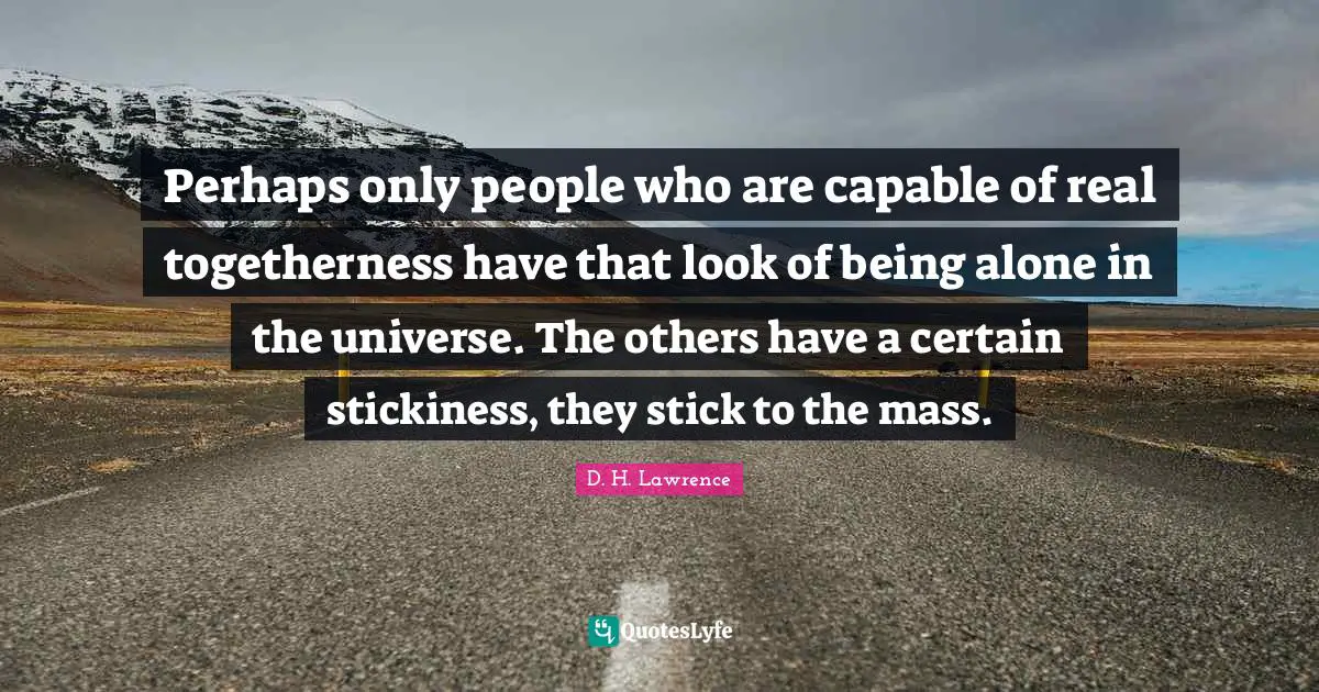 Mass Quotes: "Perhaps only people who are capable of real togetherness have that look of being alone in the universe. The others have a certain stickiness, they stick to the mass."