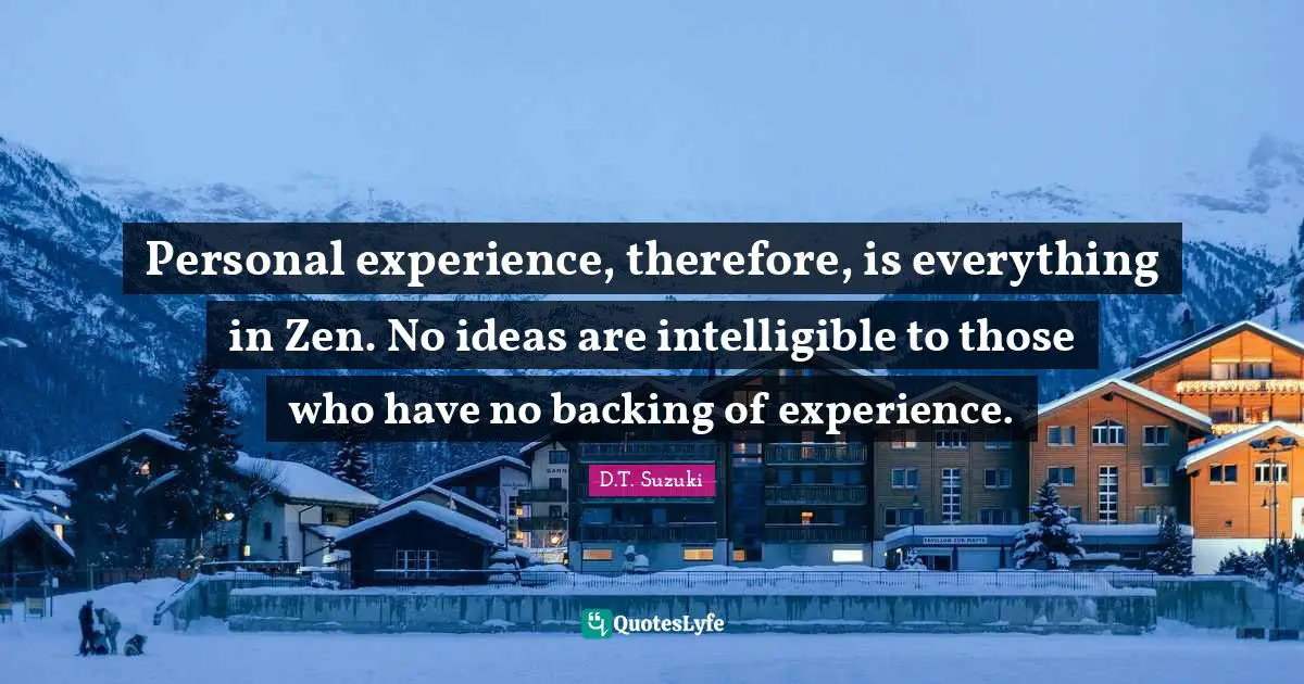 Personal Experiences Quotes: "Personal experience, therefore, is everything in Zen. No ideas are intelligible to those who have no backing of experience."
