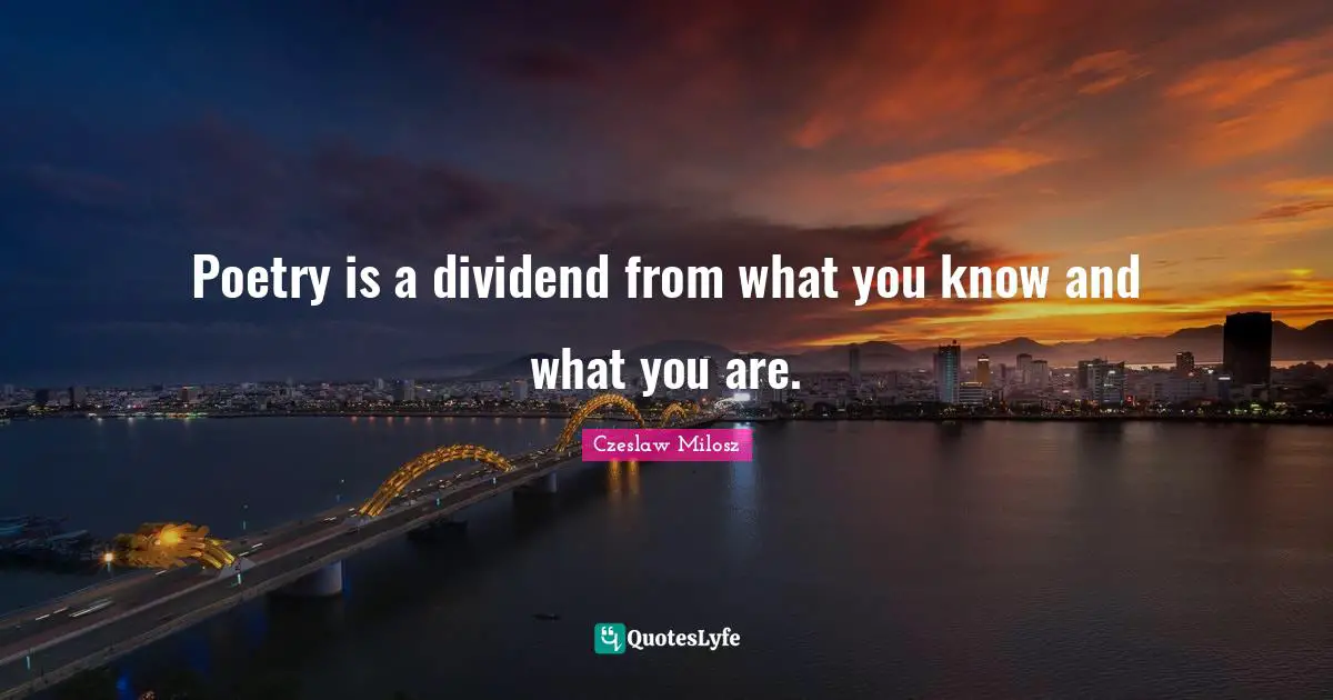 Czeslaw Milosz Quotes: Poetry is a dividend from what you know and what you are.