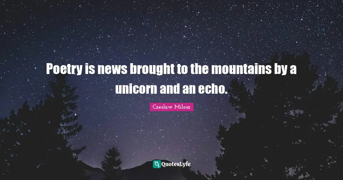 Poetry is news brought to the mountains by a unicorn and an echo.