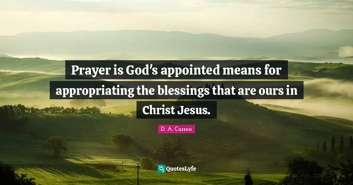 Prayer is God's appointed means for appropriating the blessings that are ours in Christ Jesus.