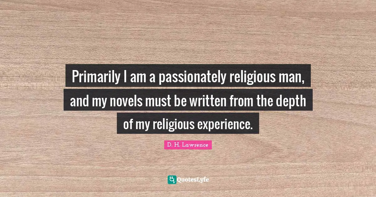 Primarily I am a passionately religious man, and my novels must be written from the depth of my religious experience.