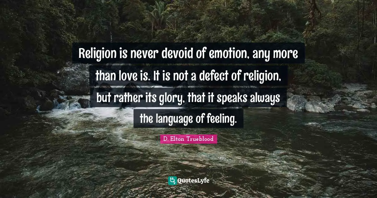 Religion is never devoid of emotion, any more than love is. It is not a defect of religion, but rather its glory, that it speaks always the language of feeling.