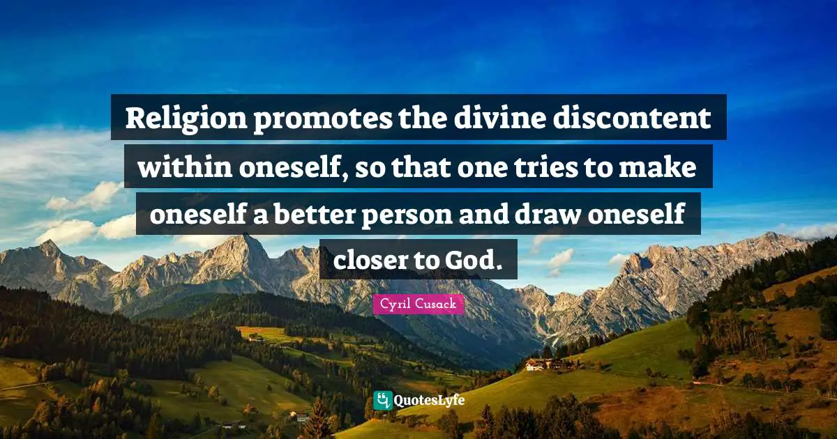 Religion promotes the divine discontent within oneself, so that one tries to make oneself a better person and draw oneself closer to God.