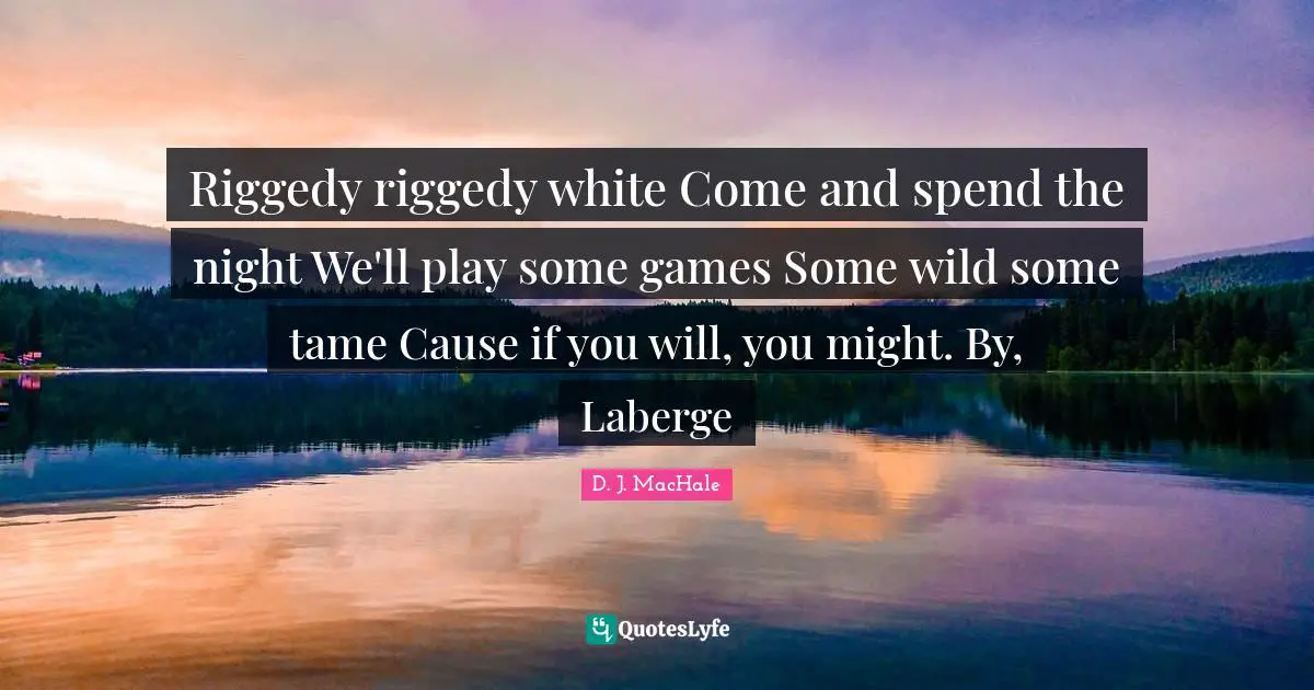 D.J. MacHale Quotes: "Riggedy riggedy white Come and spend the night We'll play some games Some wild some tame Cause if you will, you might. By, Laberge"
