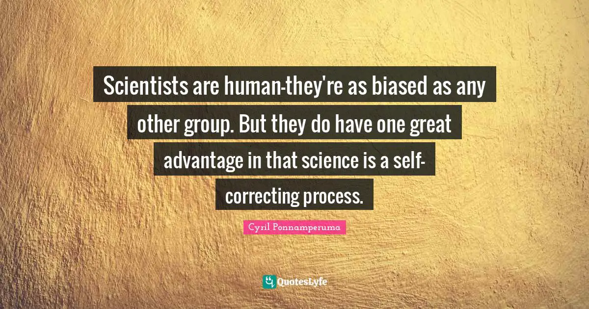 Scientists are human-they're as biased as any other group. But they do have one great advantage in that science is a self-correcting process.