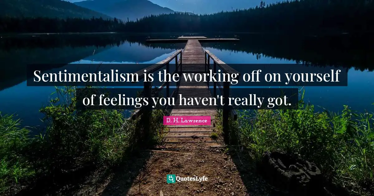 Sentimentalism is the working off on yourself of feelings you haven't really got.