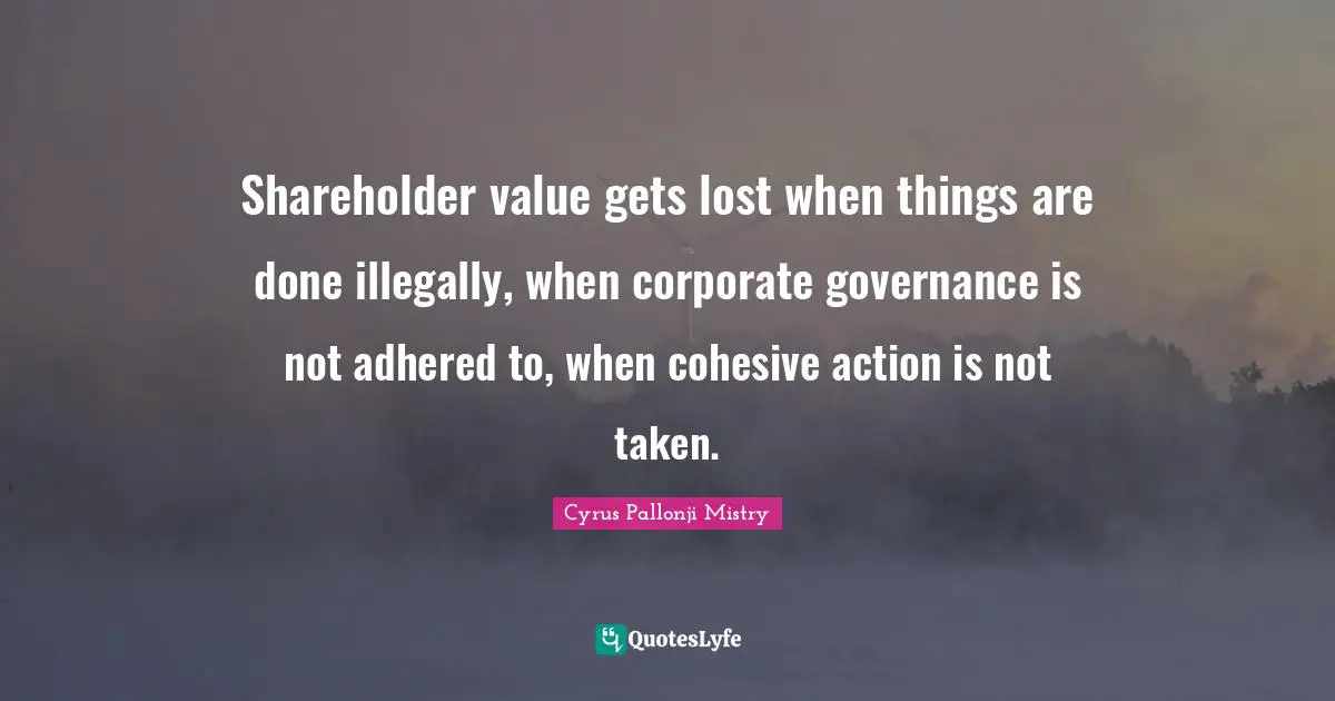Shareholder value gets lost when things are done illegally, when corporate governance is not adhered to, when cohesive action is not taken.